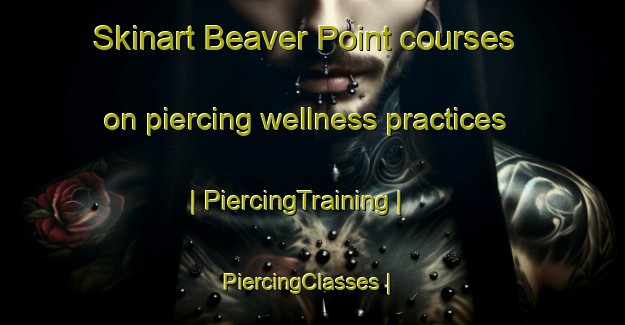 Skinart Beaver Point courses on piercing wellness practices | PiercingTraining | PiercingClasses | SkinartTraining-Canada